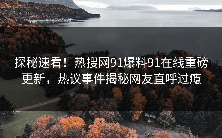 探秘速看！热搜网91爆料91在线重磅更新，热议事件揭秘网友直呼过瘾