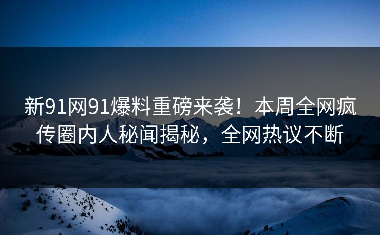 新91网91爆料重磅来袭！本周全网疯传圈内人秘闻揭秘，全网热议不断