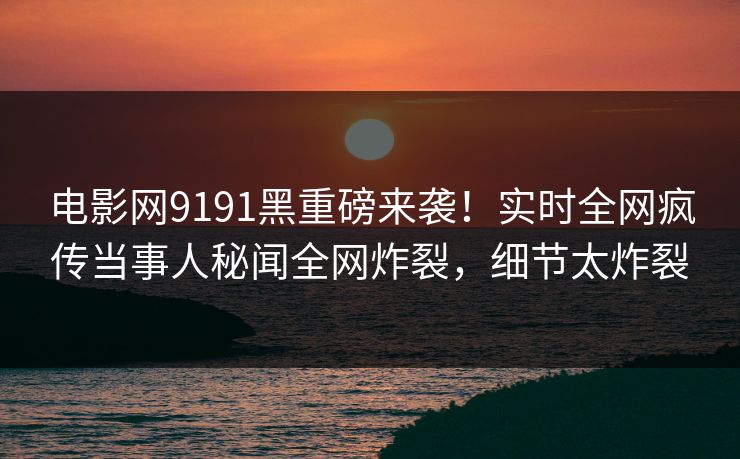 电影网9191黑重磅来袭！实时全网疯传当事人秘闻全网炸裂，细节太炸裂