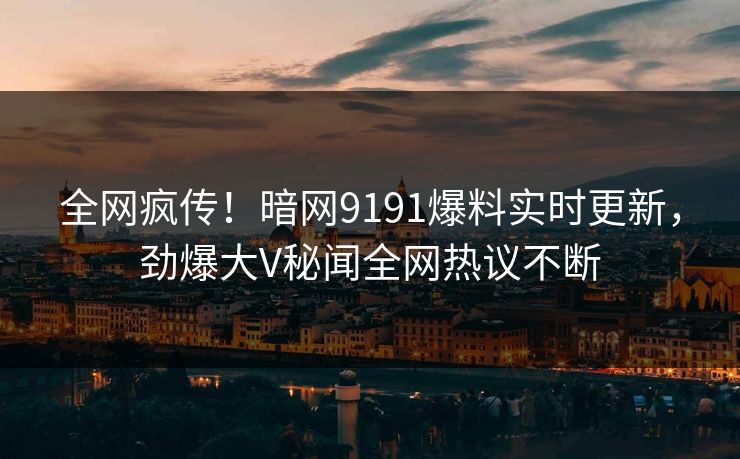 全网疯传！暗网9191爆料实时更新，劲爆大V秘闻全网热议不断