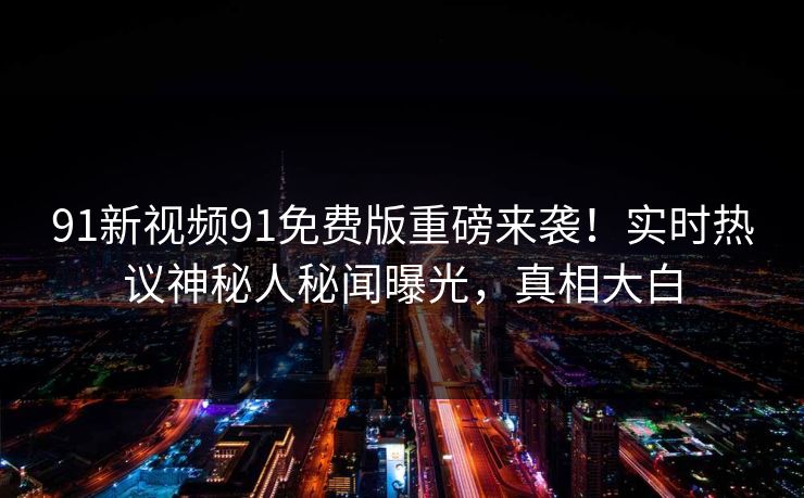 91新视频91免费版重磅来袭！实时热议神秘人秘闻曝光，真相大白