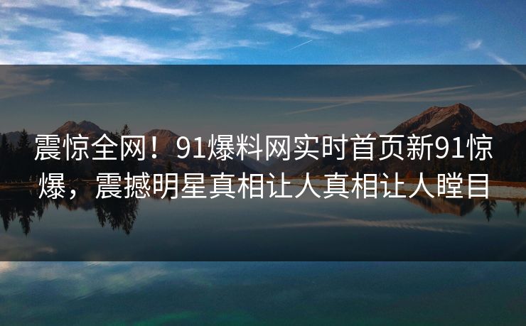 震惊全网！91爆料网实时首页新91惊爆，震撼明星真相让人真相让人瞠目