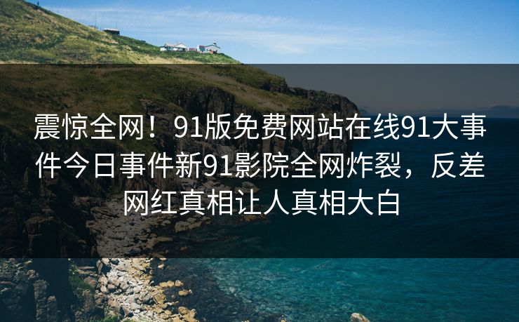 震惊全网！91版免费网站在线91大事件今日事件新91影院全网炸裂，反差网红真相让人真相大白