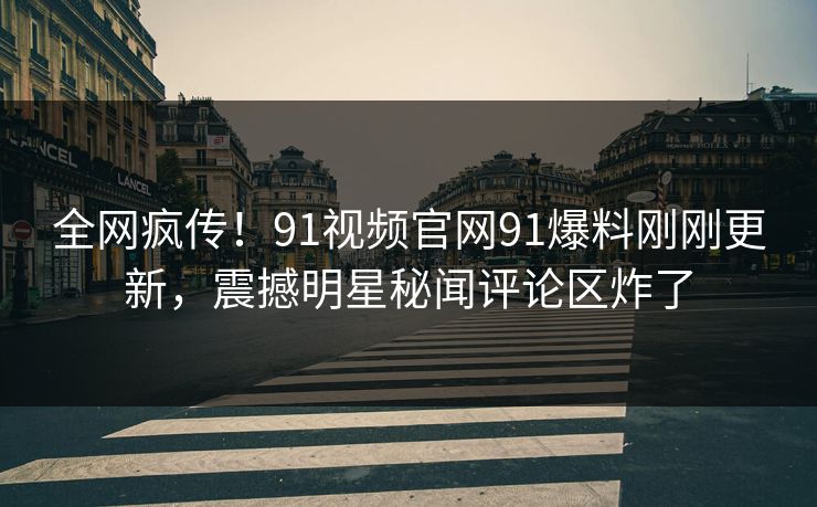 全网疯传！91视频官网91爆料刚刚更新，震撼明星秘闻评论区炸了