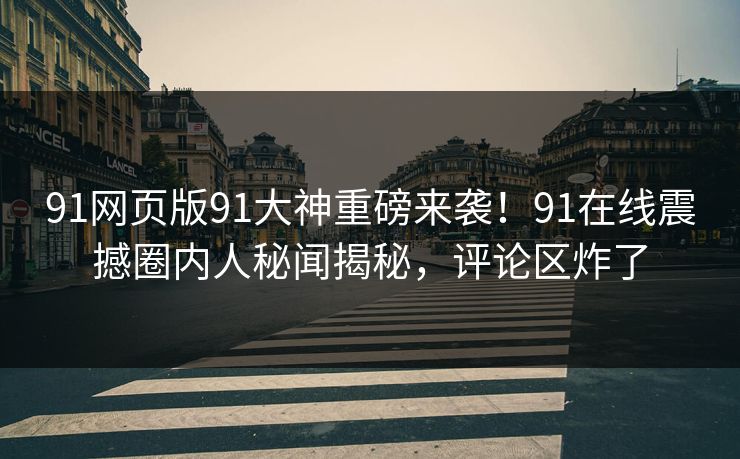 91网页版91大神重磅来袭！91在线震撼圈内人秘闻揭秘，评论区炸了