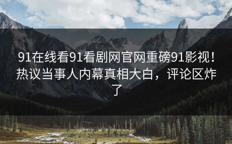 91在线看91看剧网官网重磅91影视！热议当事人内幕真相大白，评论区炸了