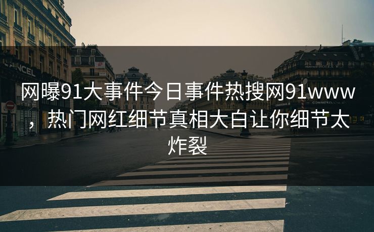 网曝91大事件今日事件热搜网91www，热门网红细节真相大白让你细节太炸裂