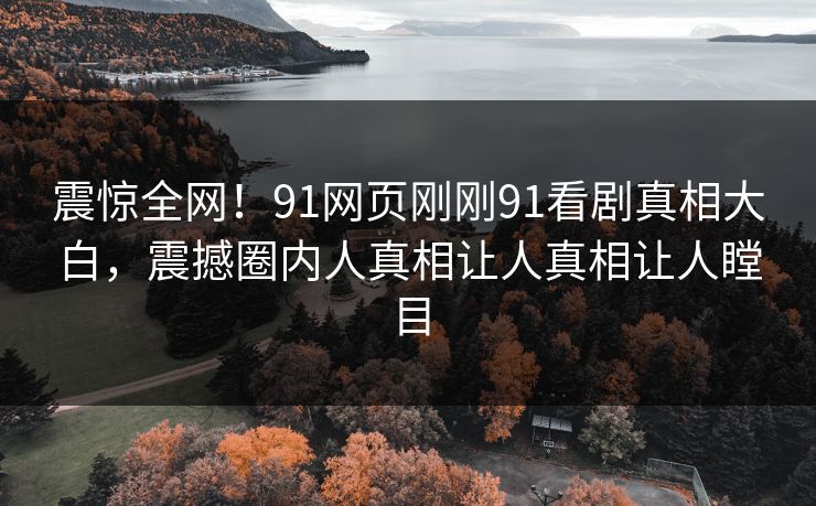 震惊全网！91网页刚刚91看剧真相大白，震撼圈内人真相让人真相让人瞠目