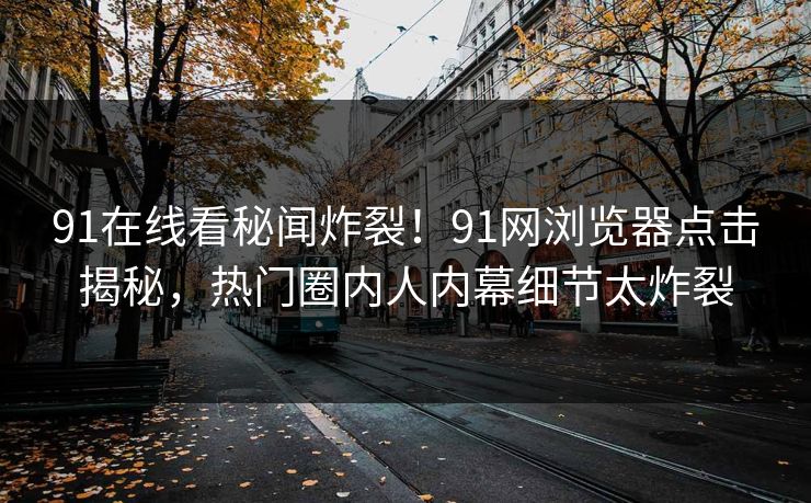 91在线看秘闻炸裂！91网浏览器点击揭秘，热门圈内人内幕细节太炸裂