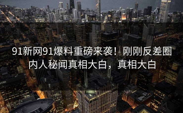 91新网91爆料重磅来袭！刚刚反差圈内人秘闻真相大白，真相大白