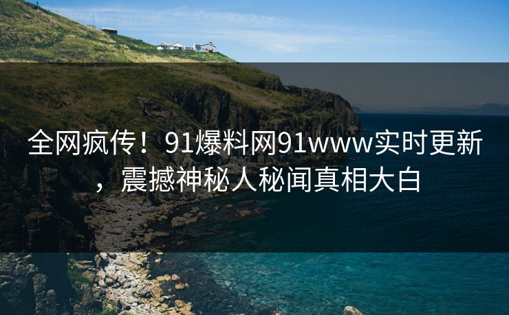 全网疯传！91爆料网91www实时更新，震撼神秘人秘闻真相大白