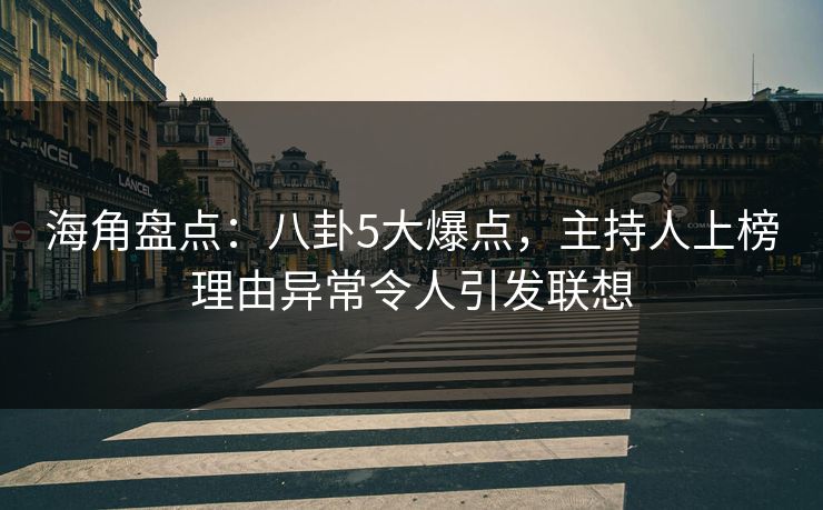 海角盘点：八卦5大爆点，主持人上榜理由异常令人引发联想