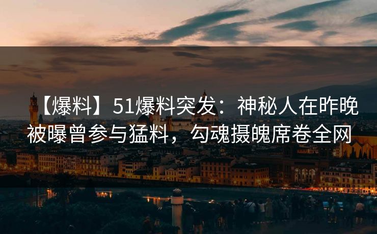 【爆料】51爆料突发：神秘人在昨晚被曝曾参与猛料，勾魂摄魄席卷全网