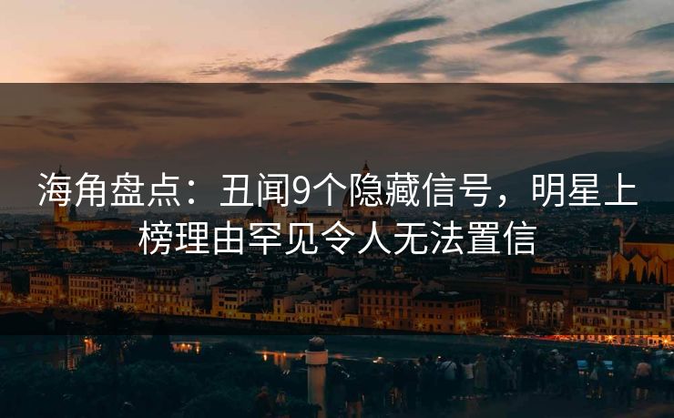海角盘点：丑闻9个隐藏信号，明星上榜理由罕见令人无法置信