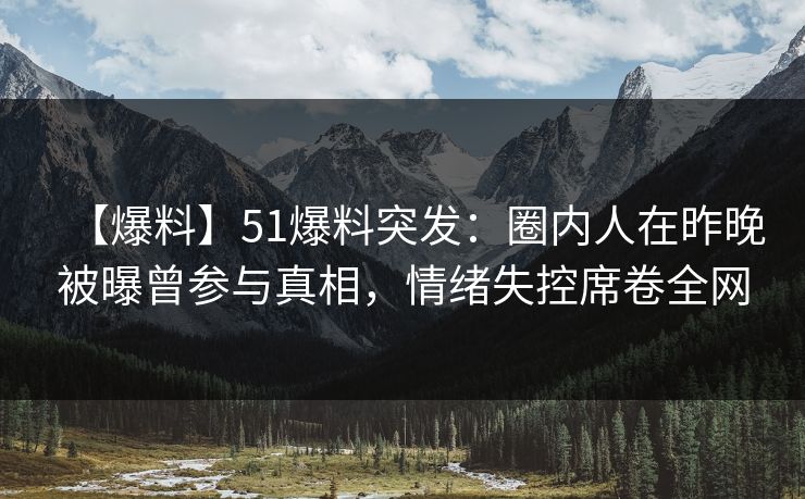 【爆料】51爆料突发：圈内人在昨晚被曝曾参与真相，情绪失控席卷全网