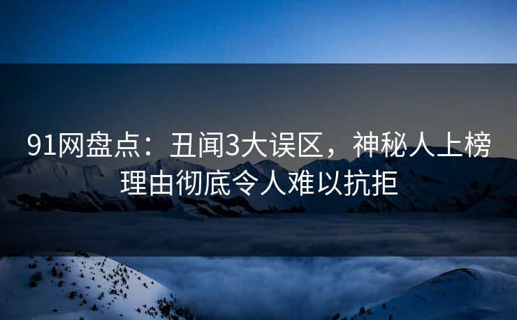 91网盘点：丑闻3大误区，神秘人上榜理由彻底令人难以抗拒