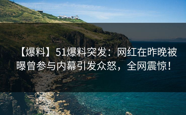 【爆料】51爆料突发：网红在昨晚被曝曾参与内幕引发众怒，全网震惊！