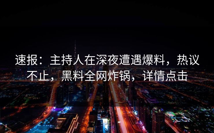 速报：主持人在深夜遭遇爆料，热议不止，黑料全网炸锅，详情点击