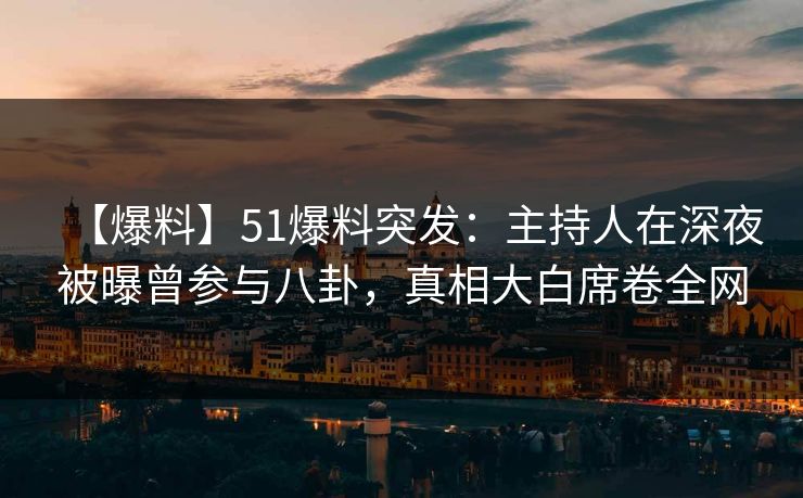 【爆料】51爆料突发：主持人在深夜被曝曾参与八卦，真相大白席卷全网