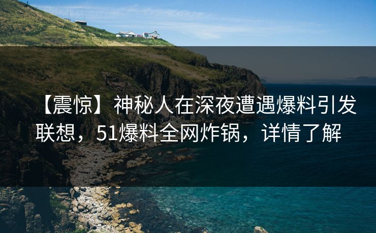 【震惊】神秘人在深夜遭遇爆料引发联想，51爆料全网炸锅，详情了解