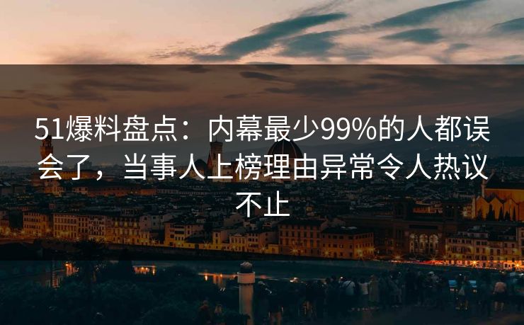 51爆料盘点：内幕最少99%的人都误会了，当事人上榜理由异常令人热议不止
