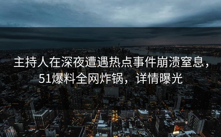 主持人在深夜遭遇热点事件崩溃窒息，51爆料全网炸锅，详情曝光