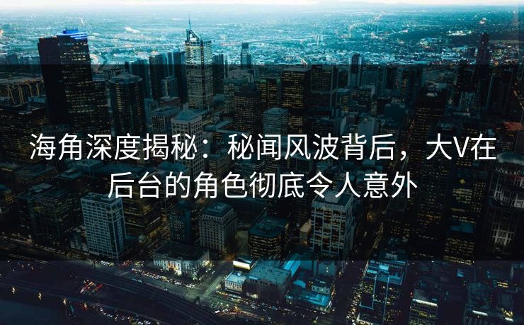 海角深度揭秘：秘闻风波背后，大V在后台的角色彻底令人意外