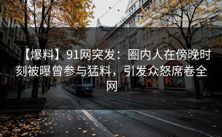 【爆料】91网突发：圈内人在傍晚时刻被曝曾参与猛料，引发众怒席卷全网