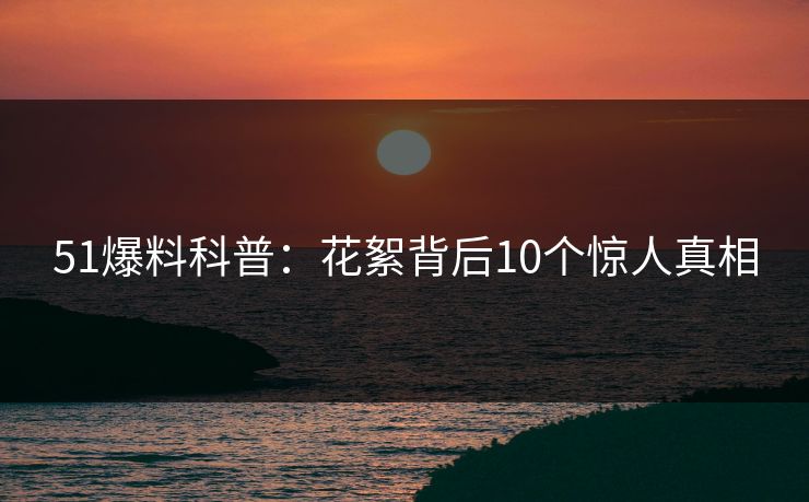 51爆料科普：花絮背后10个惊人真相
