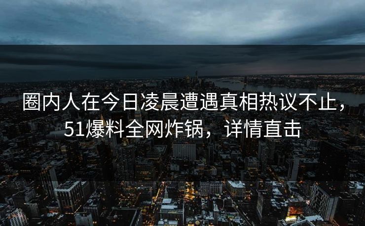 圈内人在今日凌晨遭遇真相热议不止，51爆料全网炸锅，详情直击
