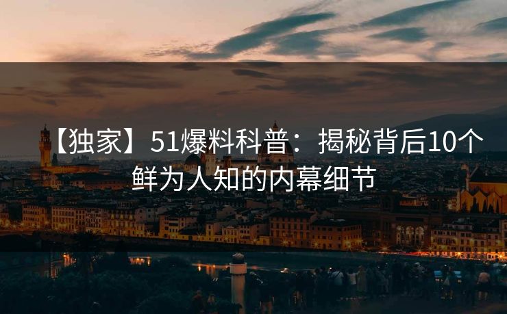 【独家】51爆料科普：揭秘背后10个鲜为人知的内幕细节