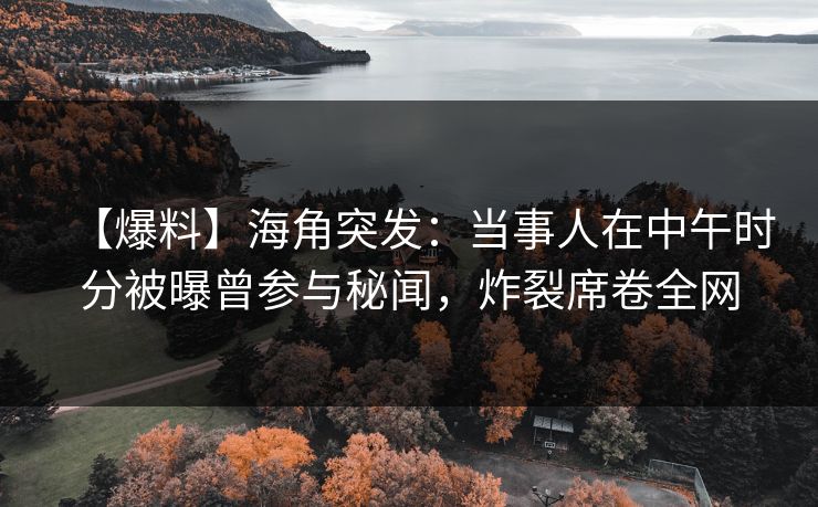 【爆料】海角突发：当事人在中午时分被曝曾参与秘闻，炸裂席卷全网