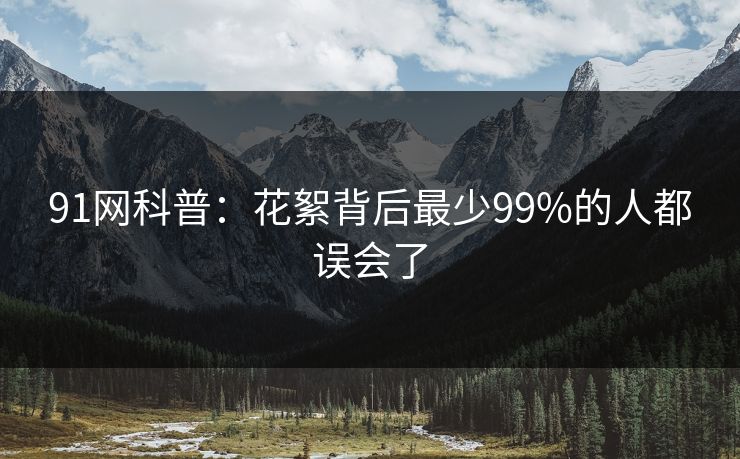 91网科普：花絮背后最少99%的人都误会了