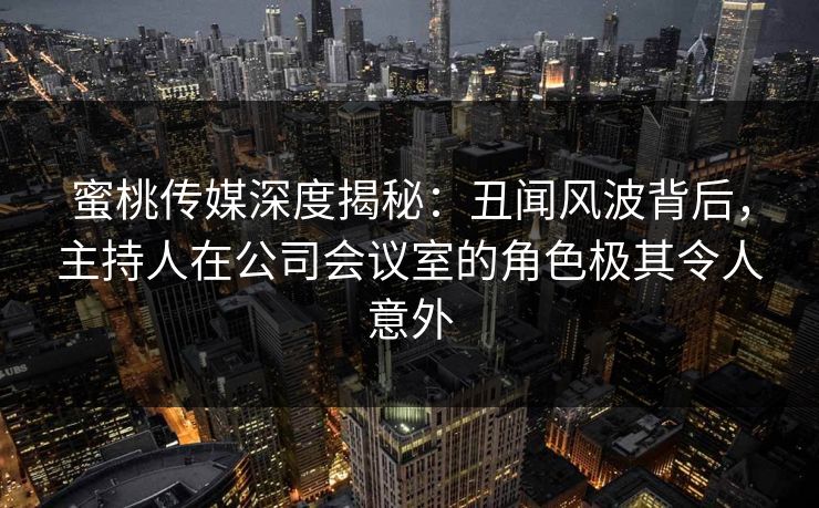 蜜桃传媒深度揭秘：丑闻风波背后，主持人在公司会议室的角色极其令人意外