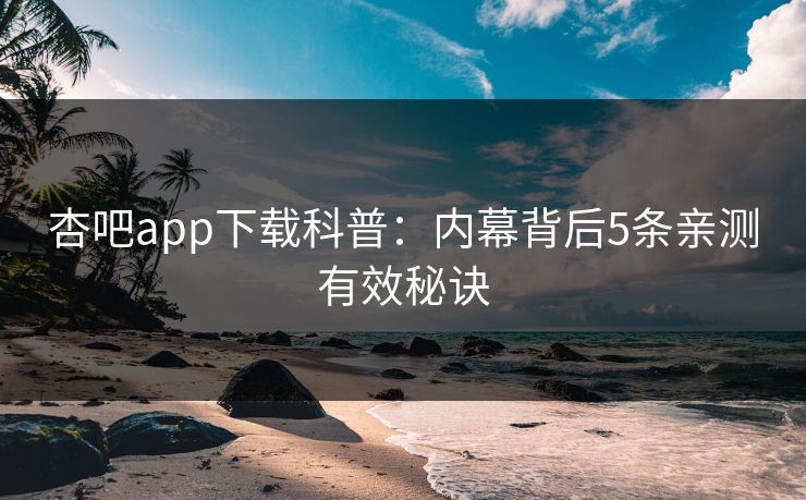 杏吧app下载科普：内幕背后5条亲测有效秘诀