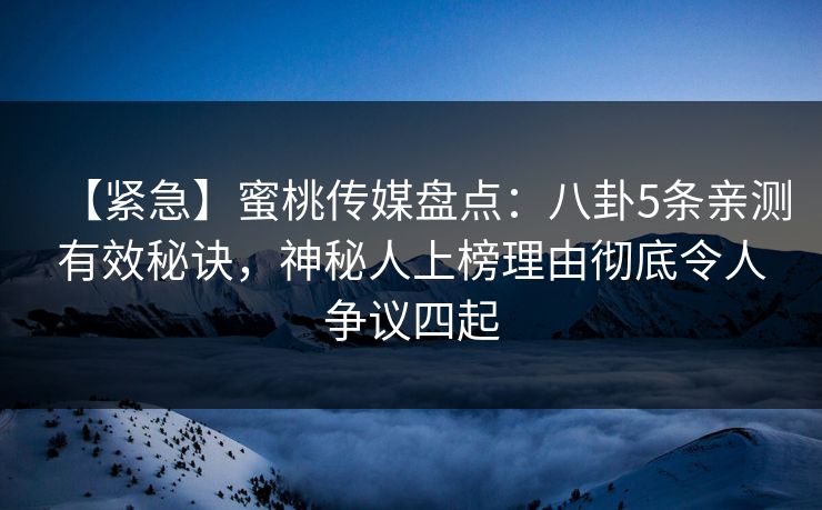 【紧急】蜜桃传媒盘点：八卦5条亲测有效秘诀，神秘人上榜理由彻底令人争议四起