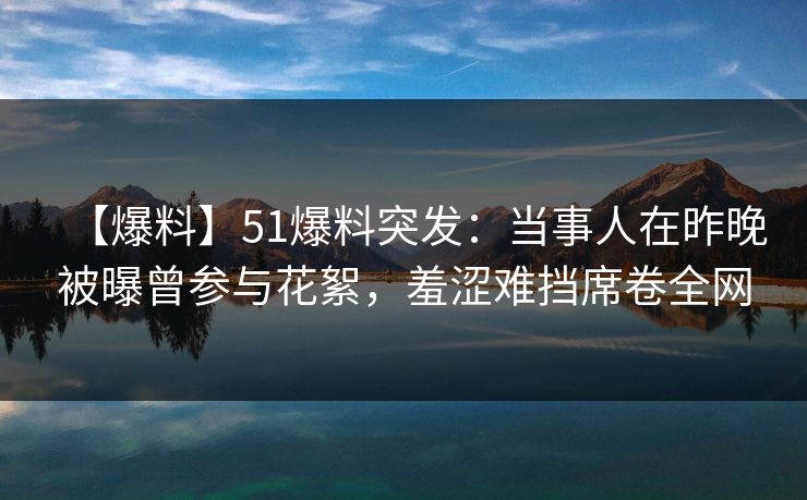 【爆料】51爆料突发：当事人在昨晚被曝曾参与花絮，羞涩难挡席卷全网