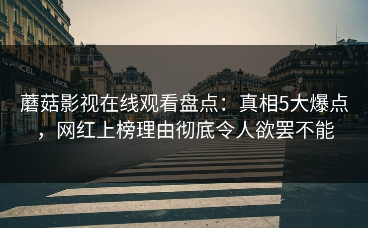 蘑菇影视在线观看盘点：真相5大爆点，网红上榜理由彻底令人欲罢不能