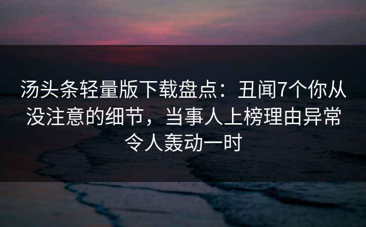汤头条轻量版下载盘点：丑闻7个你从没注意的细节，当事人上榜理由异常令人轰动一时
