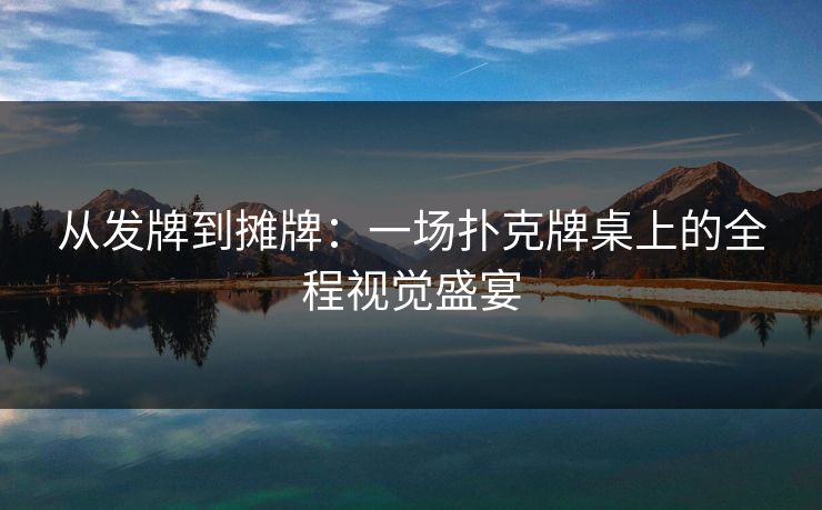 从发牌到摊牌:一场扑克牌桌上的全程视觉盛宴 从发牌到摊牌:一场扑克牌桌上的全程视觉盛宴