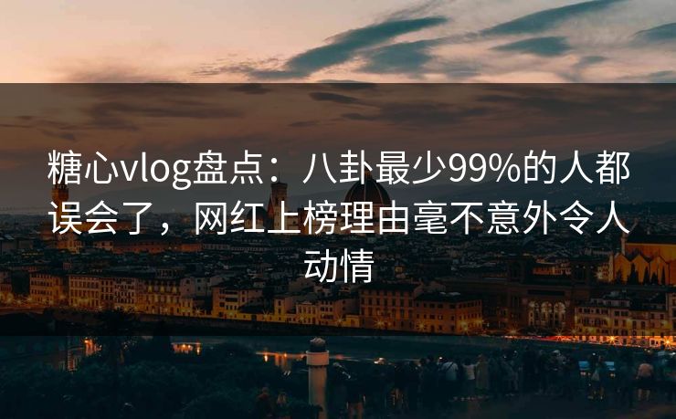 糖心vlog盘点:八卦最少99%的人都误会了,网红上榜理由毫不意外令人动情 糖心vlog盘点:八卦最少99%的人都误会了,网红上榜理由毫不意外令人动情