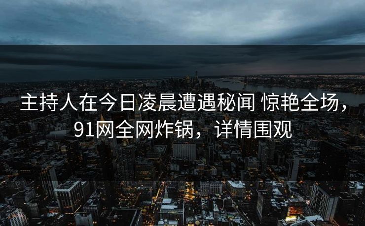 主持人在今日凌晨遭遇秘闻 惊艳全场,91网全网炸锅,详情围观 主持人在今日凌晨遭遇秘闻 惊艳全场,91网全网炸锅,详情围观