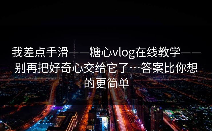 我差点手滑——糖心vlog在线教学——别再把好奇心交给它了…答案比你想的更简单