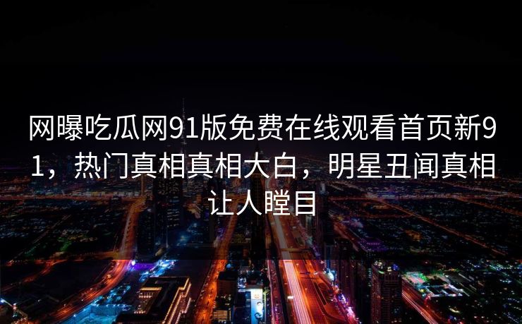 网曝吃瓜网91版免费在线观看首页新91，热门真相真相大白，明星丑闻真相让人瞠目