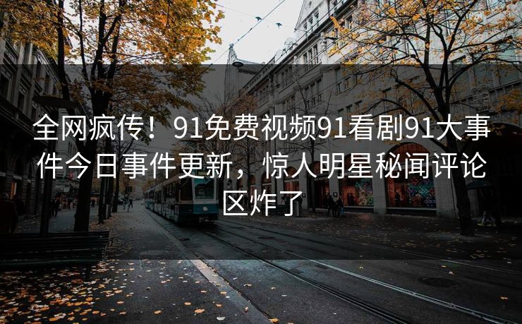 全网疯传！91免费视频91看剧91大事件今日事件更新，惊人明星秘闻评论区炸了