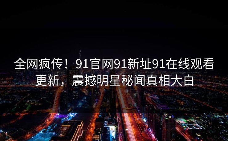 全网疯传！91官网91新址91在线观看更新，震撼明星秘闻真相大白