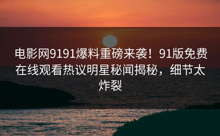 电影网9191爆料重磅来袭！91版免费在线观看热议明星秘闻揭秘，细节太炸裂