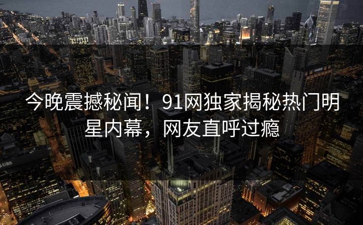 今晚震撼秘闻！91网独家揭秘热门明星内幕，网友直呼过瘾