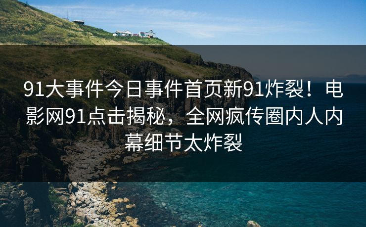 91大事件今日事件首页新91炸裂！电影网91点击揭秘，全网疯传圈内人内幕细节太炸裂