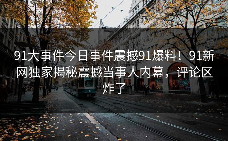 91大事件今日事件震撼91爆料！91新网独家揭秘震撼当事人内幕，评论区炸了